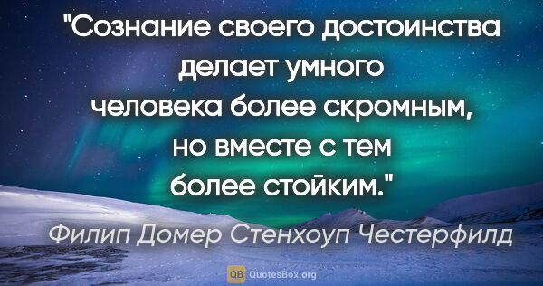 Филип Домер Стенхоуп Честерфилд цитата: "Сознание своего достоинства делает умного человека более..."