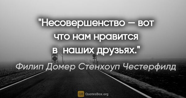 Филип Домер Стенхоуп Честерфилд цитата: "Несовершенство — вот что нам нравится в наших друзьях."