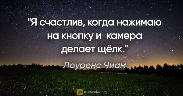 Лоуренс Чиам цитата: "Я счастлив, когда нажимаю на кнопку и камера делает «щёлк»."