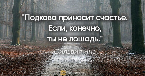 Сильвия Чиз цитата: "Подкова приносит счастье. Если, конечно, ты не лошадь."