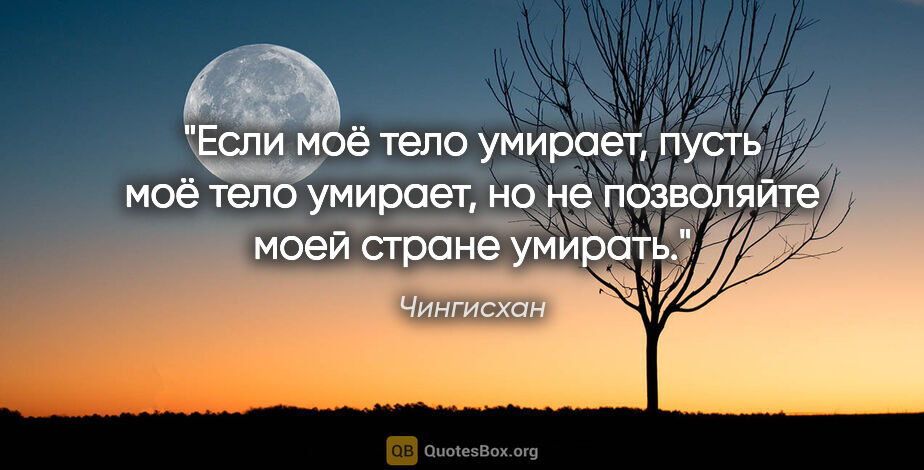 Чингисхан цитата: "Если моё тело умирает, пусть моё тело умирает, но не..."