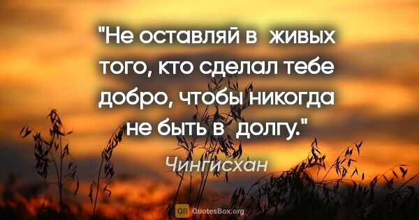 Чингисхан цитата: "Не оставляй в живых того, кто сделал тебе добро, чтобы никогда..."