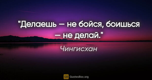 Чингисхан цитата: "Делаешь — не бойся, боишься — не делай."