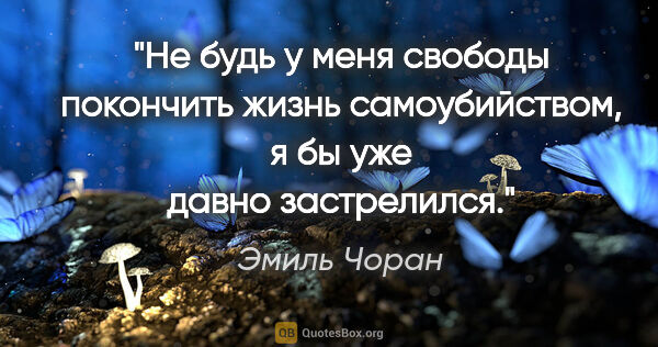 Эмиль Чоран цитата: "Не будь у меня свободы покончить жизнь самоубийством, я бы уже..."