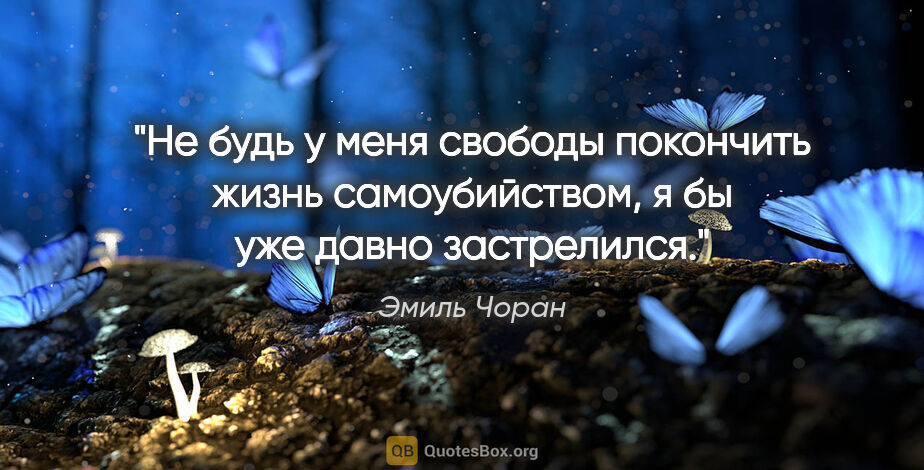 Эмиль Чоран цитата: "Не будь у меня свободы покончить жизнь самоубийством, я бы уже..."