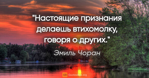 Эмиль Чоран цитата: "Настоящие признания делаешь втихомолку, говоря о других."