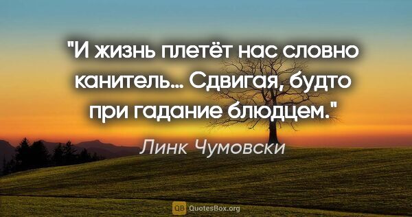 Линк Чумовски цитата: "И жизнь плетёт нас словно канитель…

Сдвигая, будто при..."