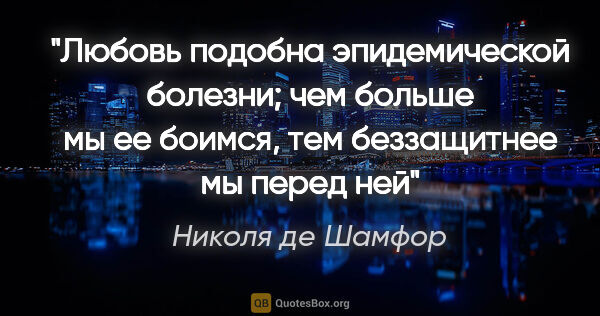 Николя де Шамфор цитата: "Любовь подобна эпидемической болезни; чем больше мы ее боимся,..."