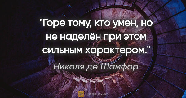 Николя де Шамфор цитата: "Горе тому, кто умен, но не наделён при этом сильным характером."