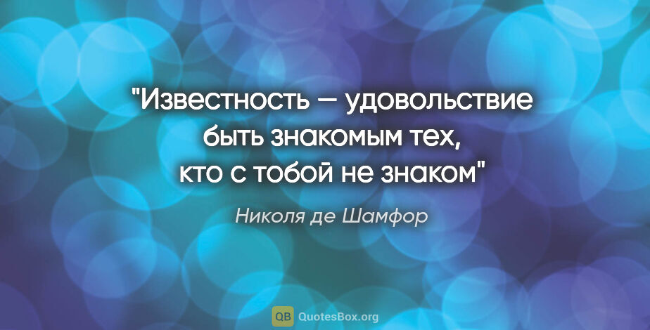 Николя де Шамфор цитата: "Известность — удовольствие быть знакомым тех, кто с тобой не..."