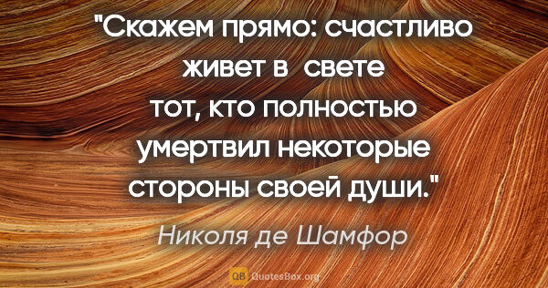 Николя де Шамфор цитата: "Скажем прямо: счастливо живет в свете тот, кто полностью..."