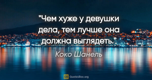 Коко Шанель цитата: "Чем хуже у девушки дела, тем лучше она должна выглядеть."