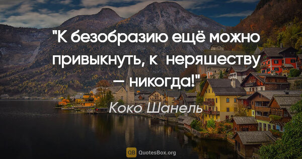 Коко Шанель цитата: "К безобразию ещё можно привыкнуть, к неряшеству — никогда!"