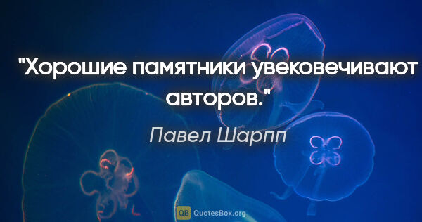 Павел Шарпп цитата: "Хорошие памятники увековечивают авторов."