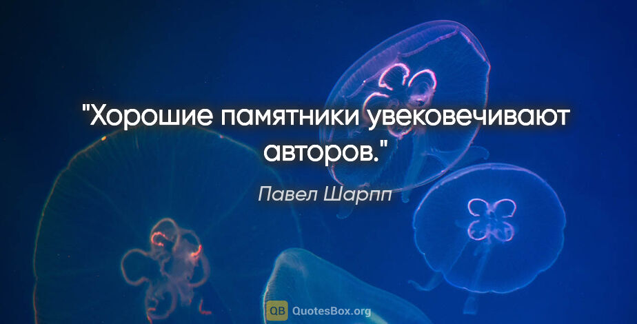 Павел Шарпп цитата: "Хорошие памятники увековечивают авторов."