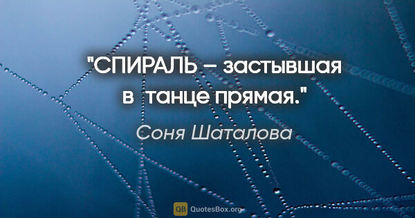 Соня Шаталова цитата: "СПИРАЛЬ – застывшая в танце прямая."