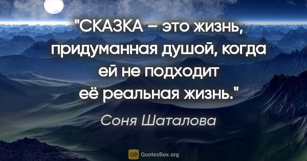 Соня Шаталова цитата: "СКАЗКА – это жизнь, придуманная душой, когда ей не подходит её..."
