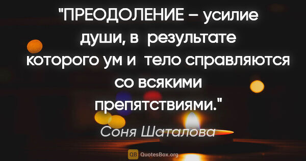 Соня Шаталова цитата: "ПРЕОДОЛЕНИЕ – усилие души, в результате которого ум и тело..."