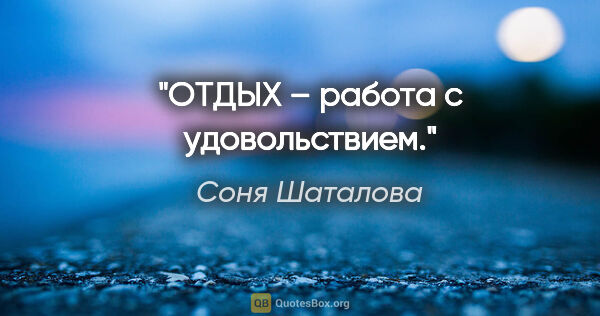 Соня Шаталова цитата: "ОТДЫХ – работа с удовольствием."