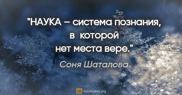 Соня Шаталова цитата: "НАУКА – система познания, в которой нет места вере."