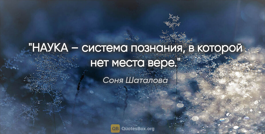 Соня Шаталова цитата: "НАУКА – система познания, в которой нет места вере."