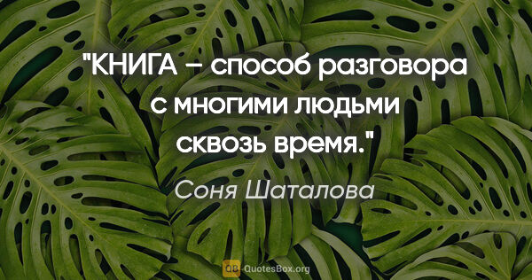 Соня Шаталова цитата: "КНИГА – способ разговора с многими людьми сквозь время."