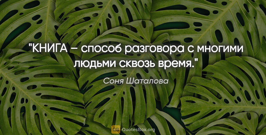 Соня Шаталова цитата: "КНИГА – способ разговора с многими людьми сквозь время."