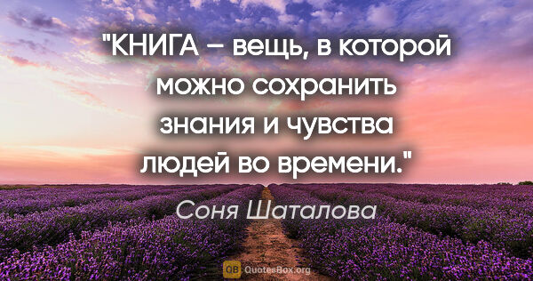 Соня Шаталова цитата: "КНИГА – вещь, в которой можно сохранить знания и чувства людей..."