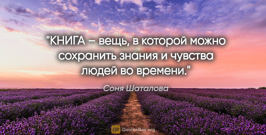 Соня Шаталова цитата: "КНИГА – вещь, в которой можно сохранить знания и чувства людей..."