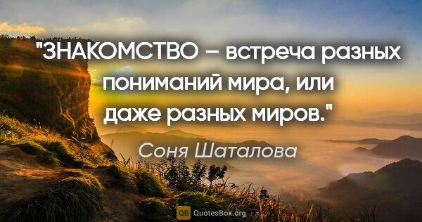 Соня Шаталова цитата: "ЗНАКОМСТВО – встреча разных пониманий мира, или даже разных..."
