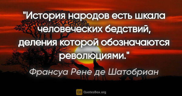 Франсуа Рене де Шатобриан цитата: "История народов есть шкала человеческих бедствий, деления..."