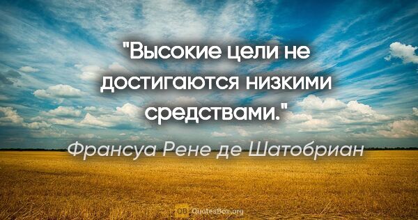 Франсуа Рене де Шатобриан цитата: "Высокие цели не достигаются низкими средствами."