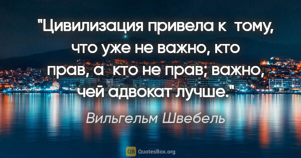 Вильгельм Швебель цитата: "Цивилизация привела к тому, что уже не важно, кто прав, а кто..."