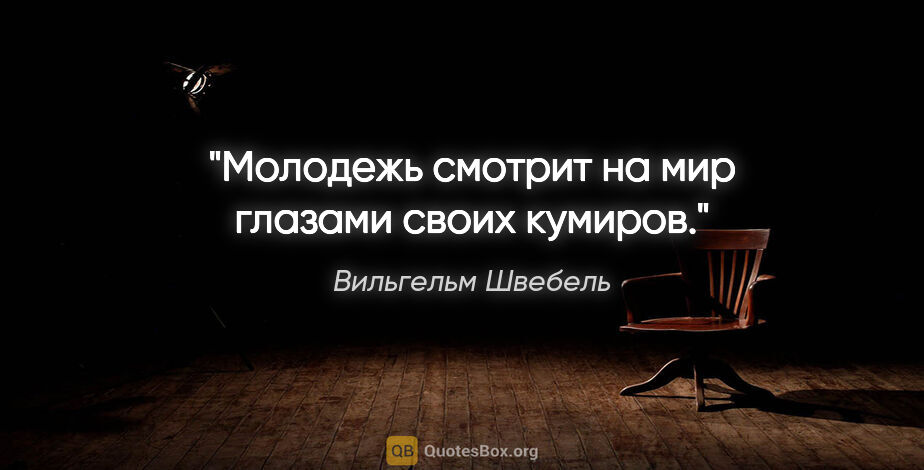 Вильгельм Швебель цитата: "Молодежь смотрит на мир глазами своих кумиров."