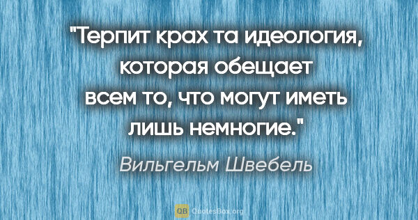 Вильгельм Швебель цитата: "Терпит крах та идеология, которая обещает всем то, что могут..."