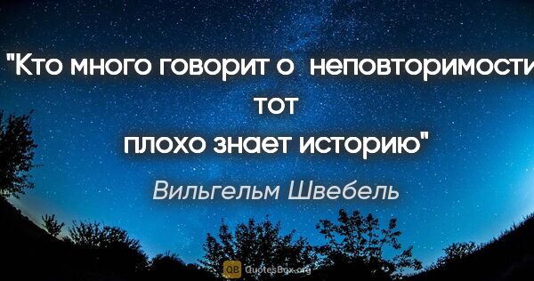 Вильгельм Швебель цитата: "Кто много говорит о неповторимости, тот плохо знает историю"