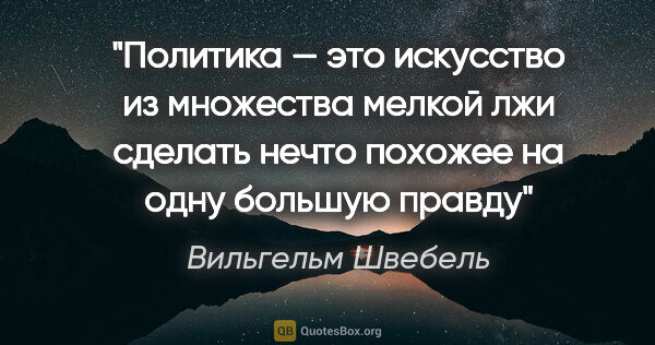 Вильгельм Швебель цитата: "Политика — это искусство из множества мелкой лжи сделать нечто..."