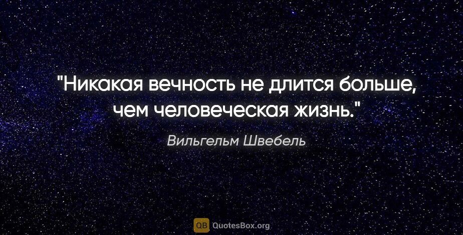 Вильгельм Швебель цитата: "Никакая вечность не длится больше, чем человеческая жизнь."