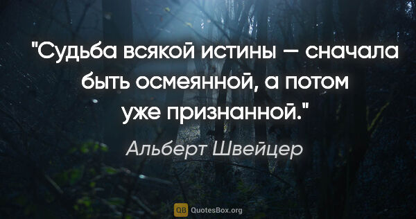 Альберт Швейцер цитата: "Судьба всякой истины — сначала быть осмеянной, а потом уже..."