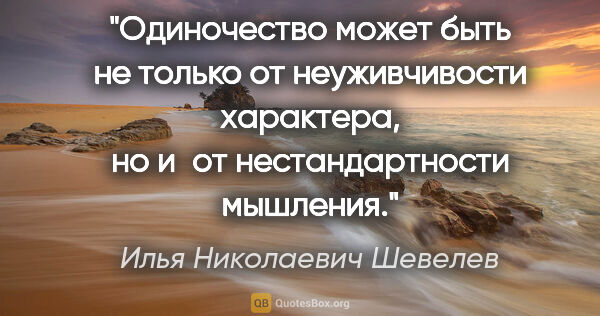 Илья Николаевич Шевелев цитата: "Одиночество может быть не только от неуживчивости характера,..."