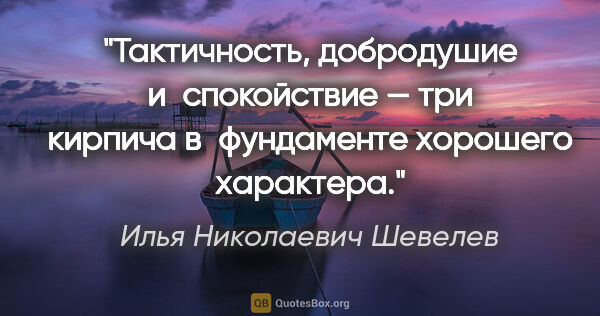 Илья Николаевич Шевелев цитата: "Тактичность, добродушие и спокойствие — три кирпича..."