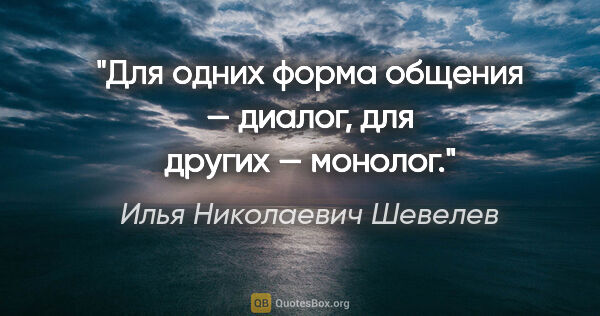 Илья Николаевич Шевелев цитата: "Для одних форма общения — диалог, для других — монолог."