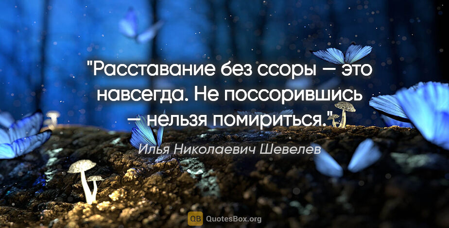 Илья Николаевич Шевелев цитата: "Расставание без ссоры — это навсегда. Не поссорившись — нельзя..."