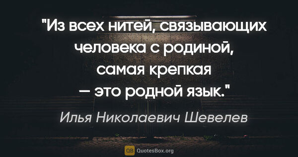 Илья Николаевич Шевелев цитата: "Из всех нитей, связывающих человека с родиной, самая крепкая —..."