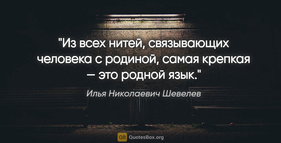 Илья Николаевич Шевелев цитата: "Из всех нитей, связывающих человека с родиной, самая крепкая —..."