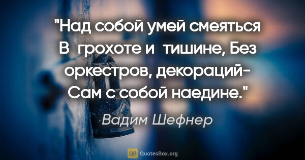 Вадим Шефнер цитата: "Над собой умей смеяться

В грохоте и тишине,

Без оркестров,..."