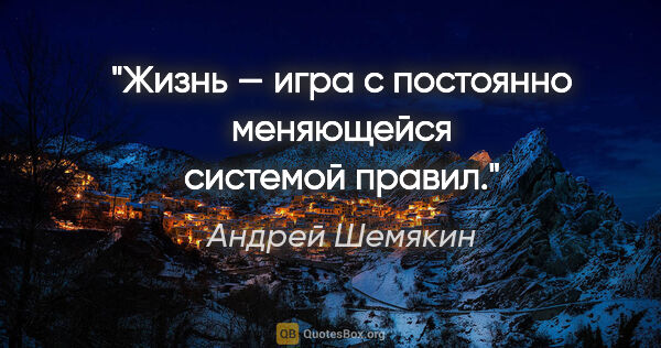 Андрей Шемякин цитата: "Жизнь — игра с постоянно меняющейся системой правил."