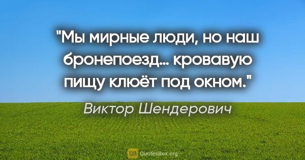 Виктор Шендерович цитата: "Мы мирные люди, но наш бронепоезд… кровавую пищу клюёт под окном."