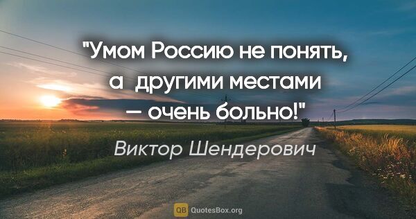Виктор Шендерович цитата: "Умом Россию не понять, а другими местами — очень больно!"