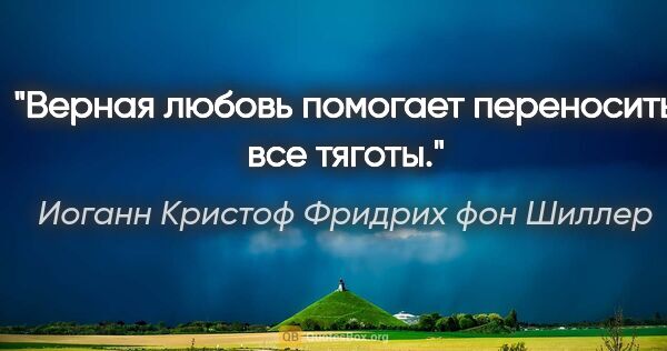 Иоганн Кристоф Фридрих фон Шиллер цитата: "Верная любовь помогает переносить все тяготы."